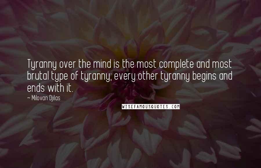 Milovan Djilas quotes: Tyranny over the mind is the most complete and most brutal type of tyranny; every other tyranny begins and ends with it.