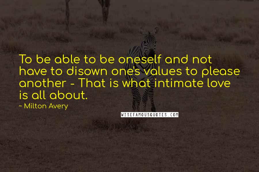 Milton Avery quotes: To be able to be oneself and not have to disown one's values to please another - That is what intimate love is all about.