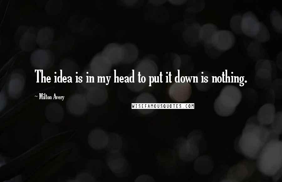 Milton Avery quotes: The idea is in my head to put it down is nothing.