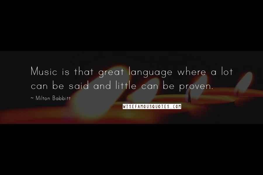 Milton Babbitt quotes: Music is that great language where a lot can be said and little can be proven.