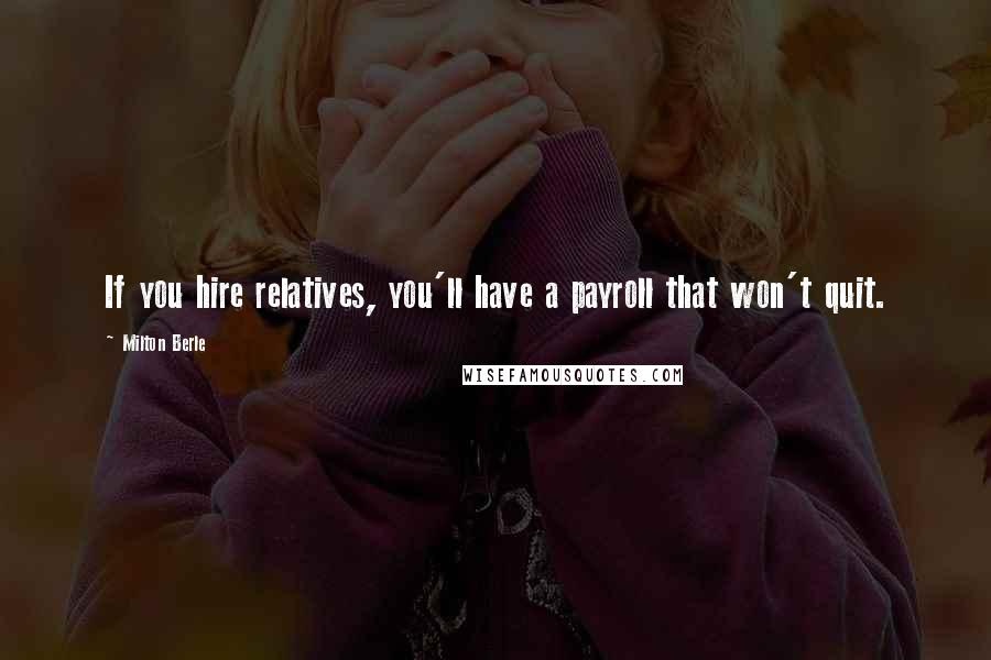 Milton Berle quotes: If you hire relatives, you'll have a payroll that won't quit.