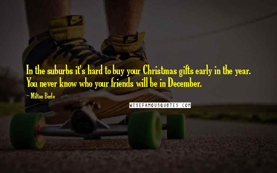 Milton Berle quotes: In the suburbs it's hard to buy your Christmas gifts early in the year. You never know who your friends will be in December.