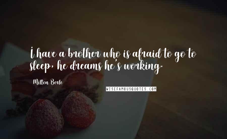 Milton Berle quotes: I have a brother who is afraid to go to sleep, he dreams he's working.