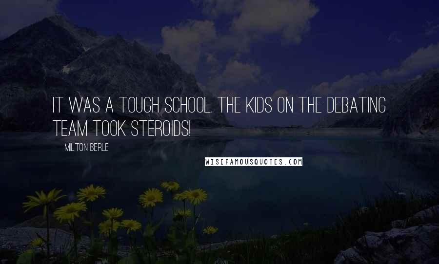 Milton Berle quotes: It was a tough school. The kids on the debating team took steroids!