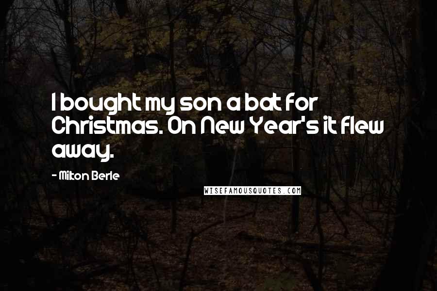 Milton Berle quotes: I bought my son a bat for Christmas. On New Year's it flew away.