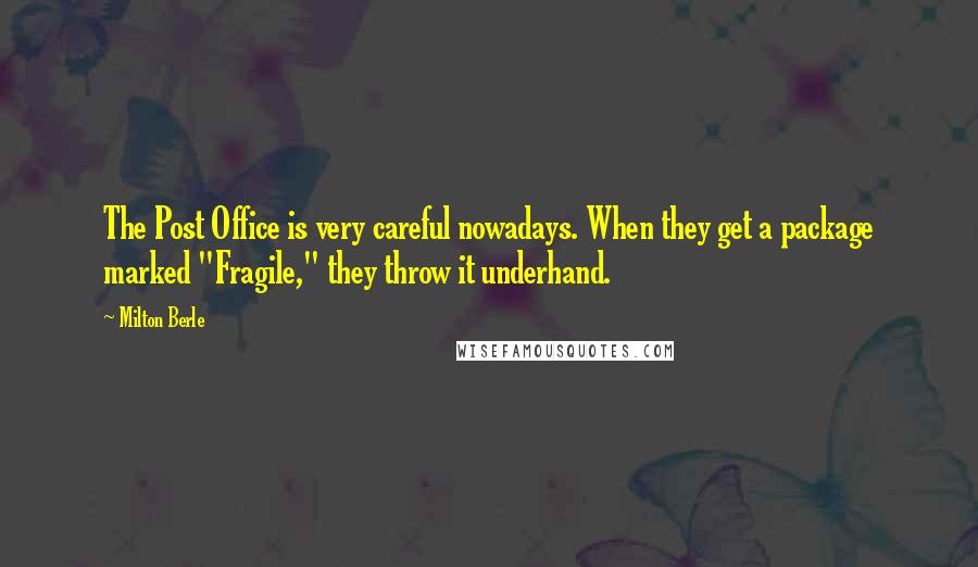 Milton Berle quotes: The Post Office is very careful nowadays. When they get a package marked "Fragile," they throw it underhand.