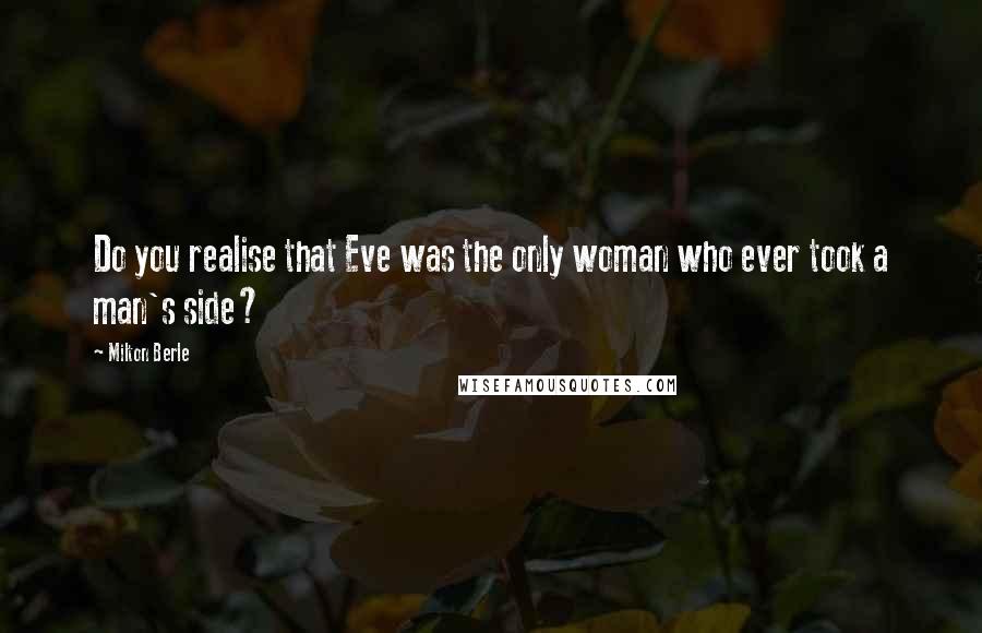 Milton Berle quotes: Do you realise that Eve was the only woman who ever took a man's side?
