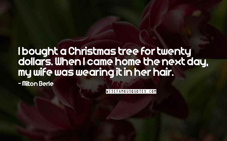 Milton Berle quotes: I bought a Christmas tree for twenty dollars. When I came home the next day, my wife was wearing it in her hair.