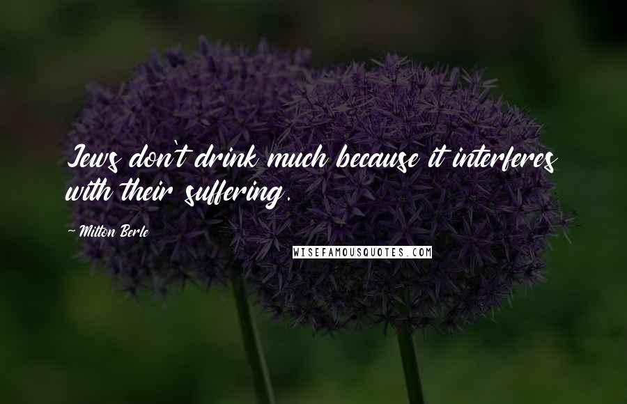 Milton Berle quotes: Jews don't drink much because it interferes with their suffering.