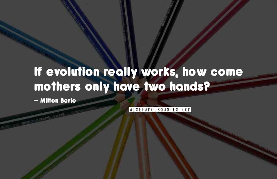 Milton Berle quotes: If evolution really works, how come mothers only have two hands?