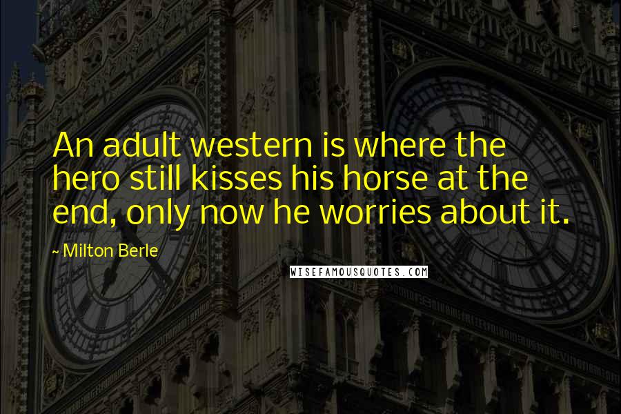 Milton Berle quotes: An adult western is where the hero still kisses his horse at the end, only now he worries about it.