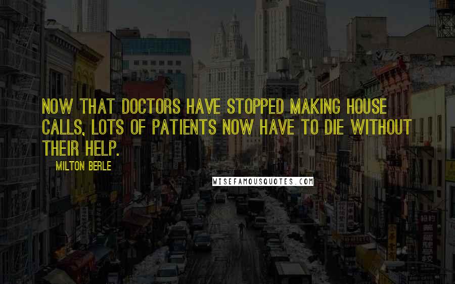 Milton Berle quotes: Now that doctors have stopped making house calls, lots of patients now have to die without their help.