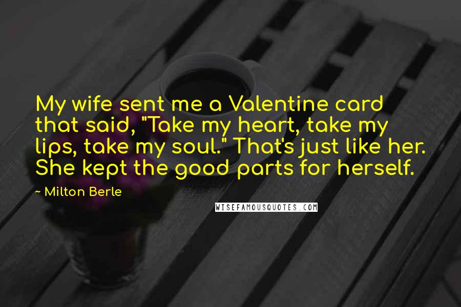 Milton Berle quotes: My wife sent me a Valentine card that said, "Take my heart, take my lips, take my soul." That's just like her. She kept the good parts for herself.