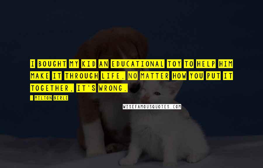 Milton Berle quotes: I bought my kid an educational toy to help him make it through life. No matter how you put it together, it's wrong.