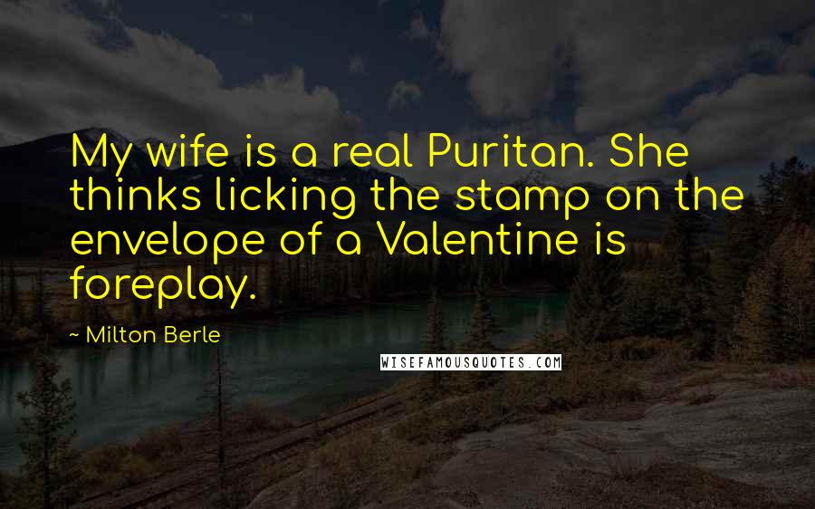 Milton Berle quotes: My wife is a real Puritan. She thinks licking the stamp on the envelope of a Valentine is foreplay.