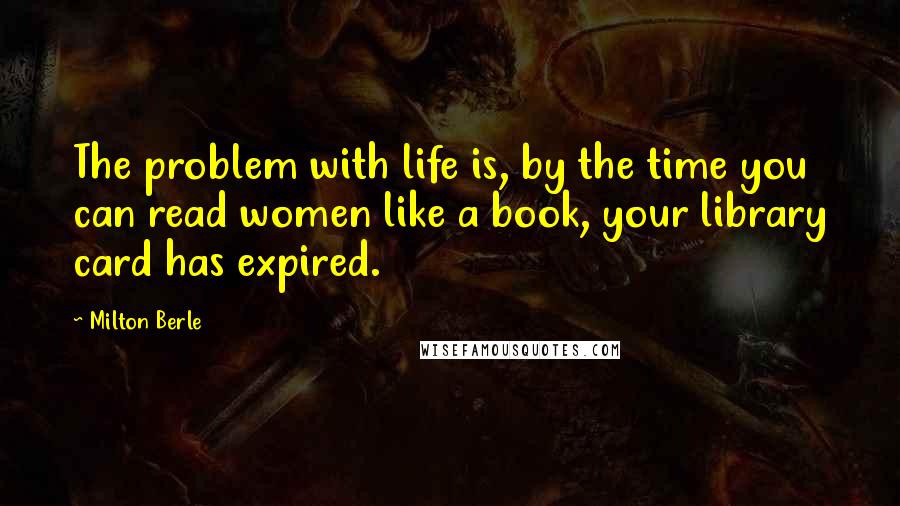 Milton Berle quotes: The problem with life is, by the time you can read women like a book, your library card has expired.