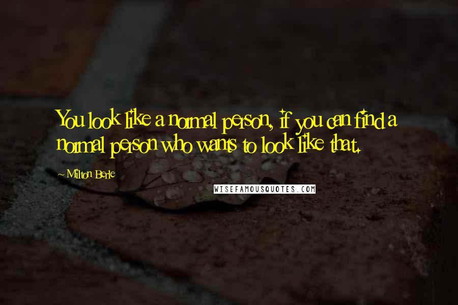 Milton Berle quotes: You look like a normal person, if you can find a normal person who wants to look like that.