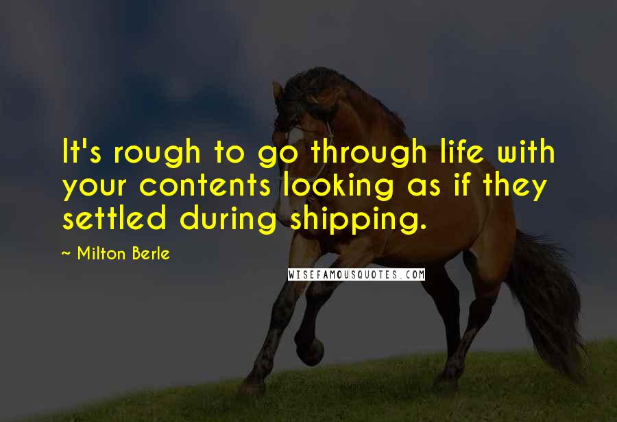 Milton Berle quotes: It's rough to go through life with your contents looking as if they settled during shipping.