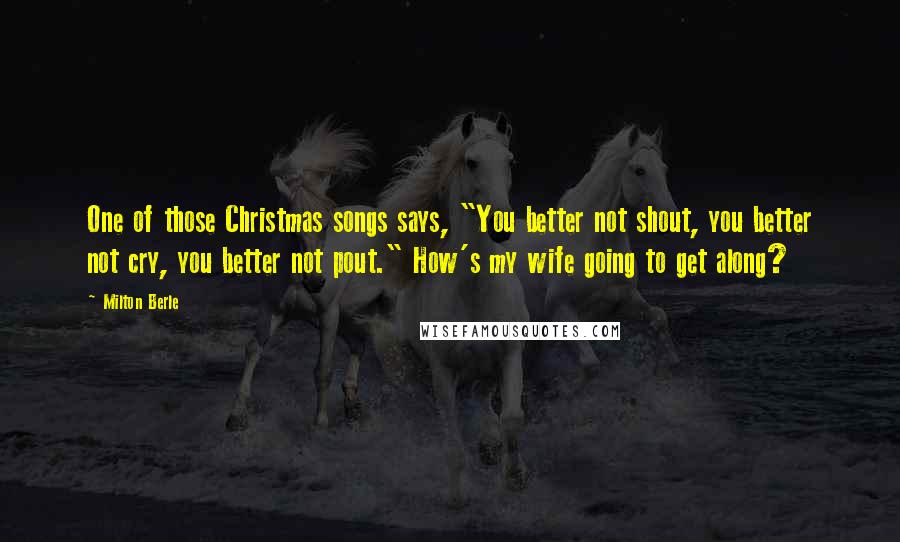 Milton Berle quotes: One of those Christmas songs says, "You better not shout, you better not cry, you better not pout." How's my wife going to get along?