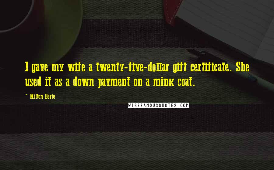 Milton Berle quotes: I gave my wife a twenty-five-dollar gift certificate. She used it as a down payment on a mink coat.