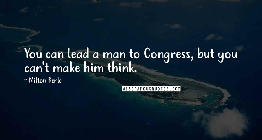 Milton Berle quotes: You can lead a man to Congress, but you can't make him think.