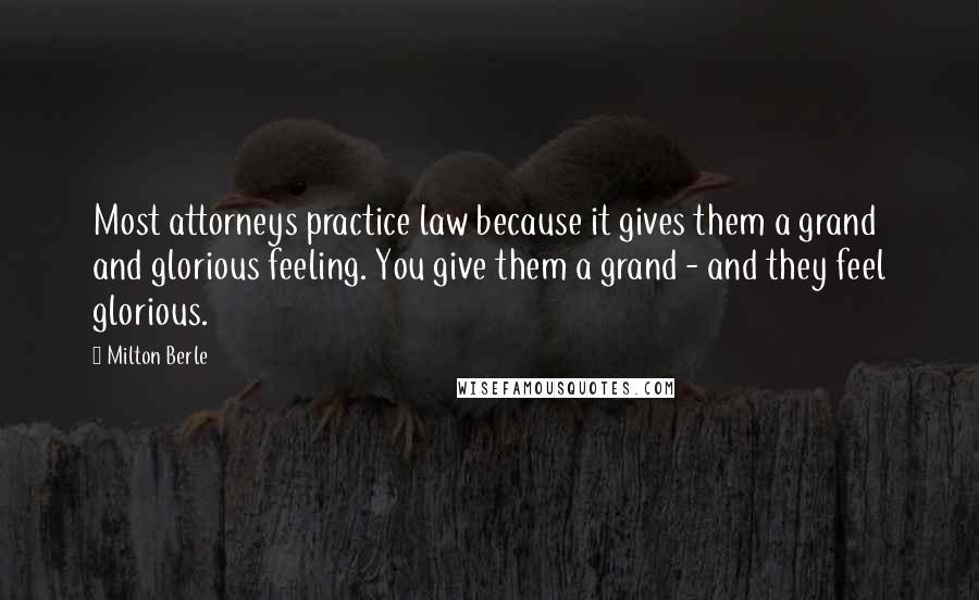 Milton Berle quotes: Most attorneys practice law because it gives them a grand and glorious feeling. You give them a grand - and they feel glorious.