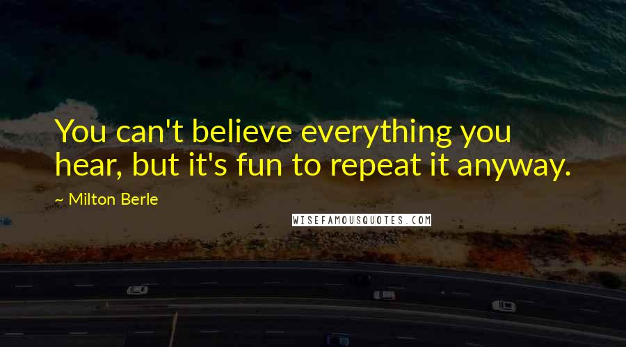 Milton Berle quotes: You can't believe everything you hear, but it's fun to repeat it anyway.