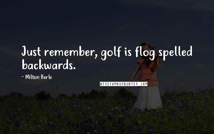 Milton Berle quotes: Just remember, golf is flog spelled backwards.