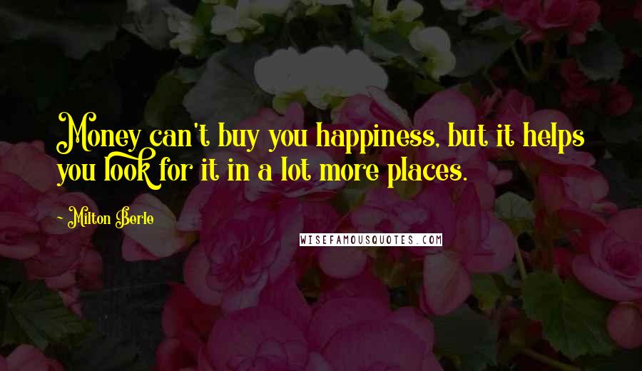 Milton Berle quotes: Money can't buy you happiness, but it helps you look for it in a lot more places.