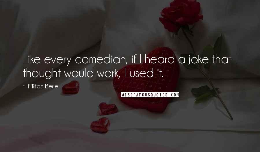 Milton Berle quotes: Like every comedian, if I heard a joke that I thought would work, I used it.