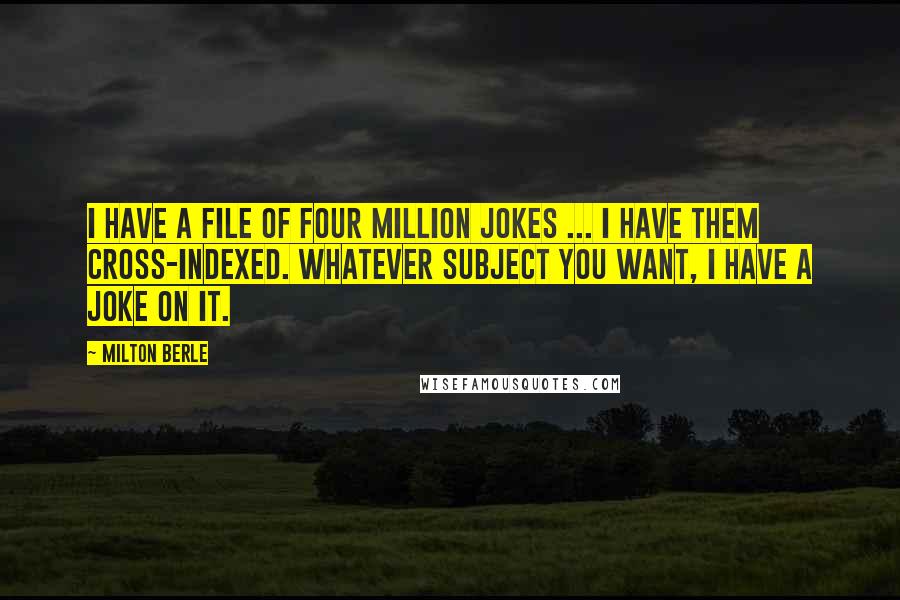 Milton Berle quotes: I have a file of four million jokes ... I have them cross-indexed. Whatever subject you want, I have a joke on it.