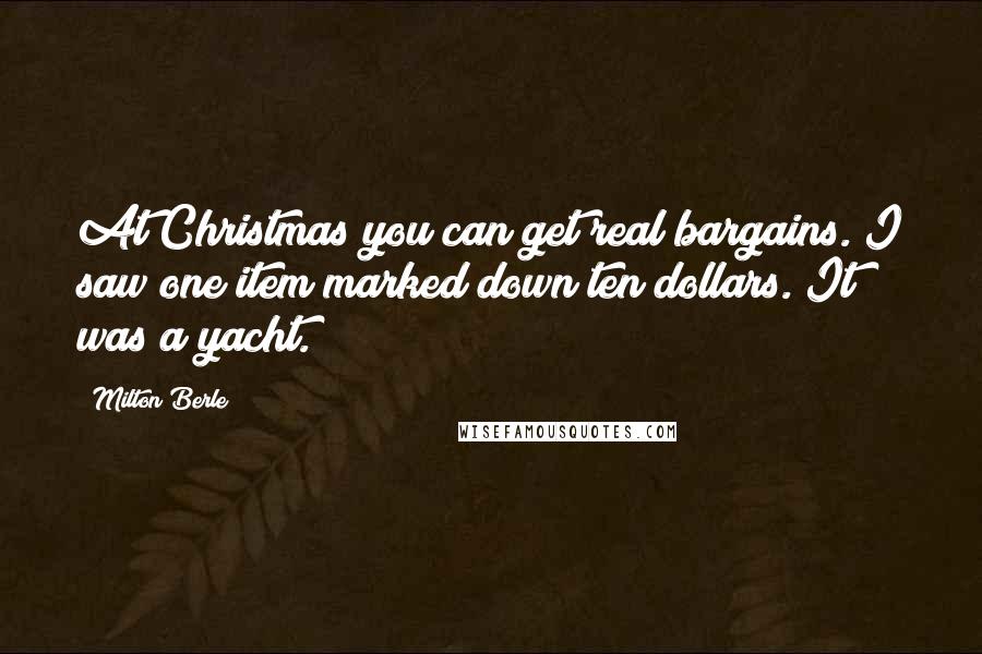 Milton Berle quotes: At Christmas you can get real bargains. I saw one item marked down ten dollars. It was a yacht.