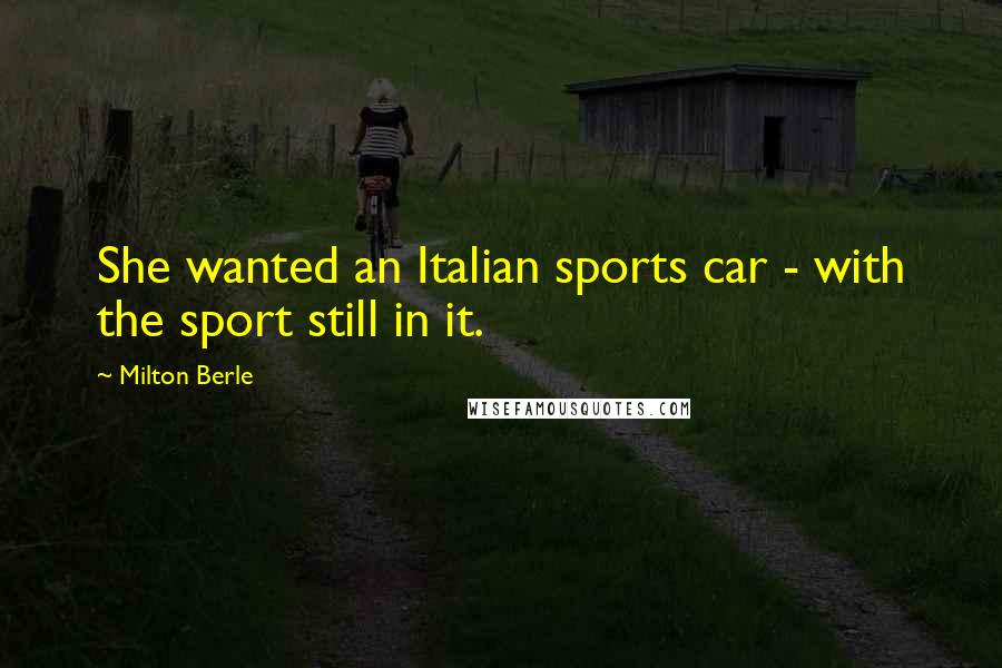 Milton Berle quotes: She wanted an Italian sports car - with the sport still in it.