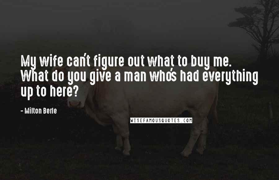 Milton Berle quotes: My wife can't figure out what to buy me. What do you give a man who's had everything up to here?