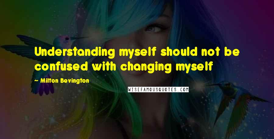 Milton Bevington quotes: Understanding myself should not be confused with changing myself