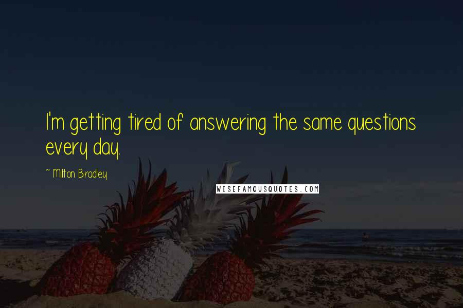 Milton Bradley quotes: I'm getting tired of answering the same questions every day. Milton Bradley quotes: I'm getting tired of answering the same questions every day.