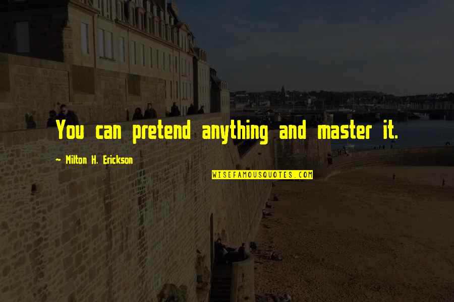 Milton Erickson Quotes By Milton H. Erickson: You can pretend anything and master it.