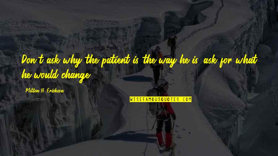 Milton Erickson Quotes By Milton H. Erickson: Don't ask why the patient is the way