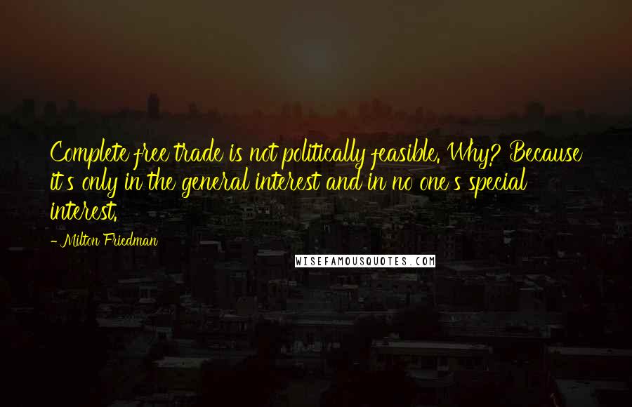 Milton Friedman quotes: Complete free trade is not politically feasible. Why? Because it's only in the general interest and in no one's special interest. Milton Friedman quotes: Complete free trade is not politically feasible. Why? Because it's only in the general interest and in no one's special interest.
