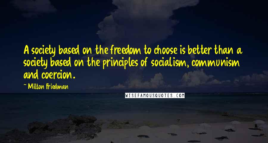 Milton Friedman quotes: A society based on the freedom to choose is better than a society based on the principles of socialism, communism and coercion.