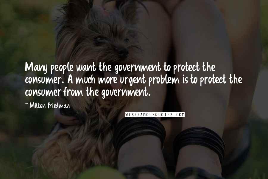 Milton Friedman quotes: Many people want the government to protect the consumer. A much more urgent problem is to protect the consumer from the government.