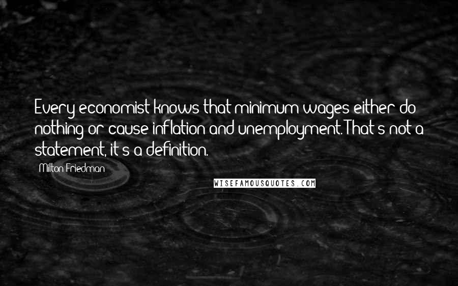 Milton Friedman quotes: Every economist knows that minimum wages either do nothing or cause inflation and unemployment. That's not a statement, it's a definition.