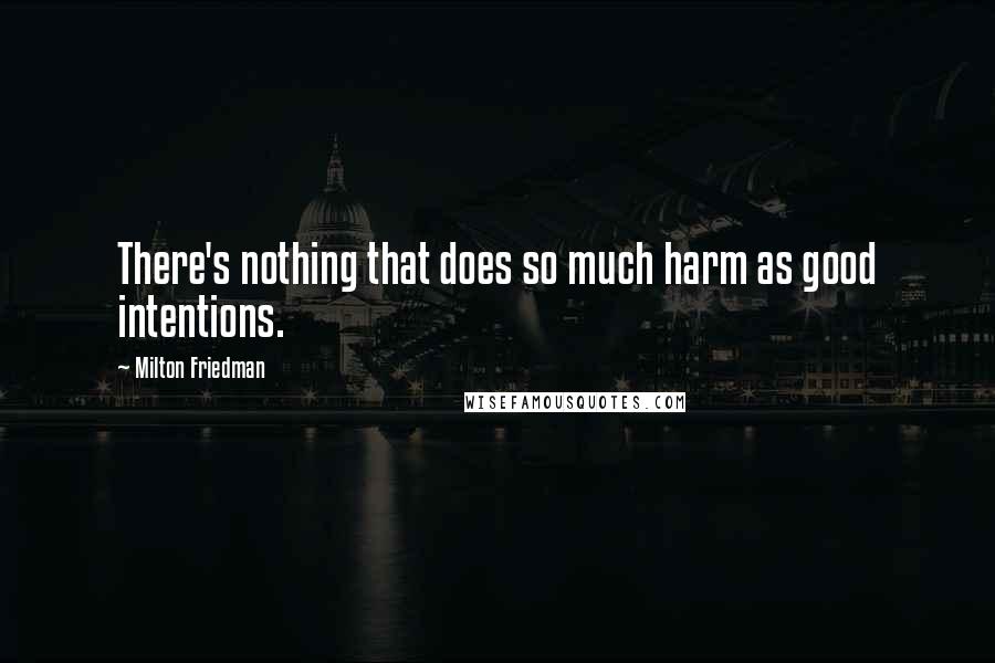 Milton Friedman quotes: There's nothing that does so much harm as good intentions.