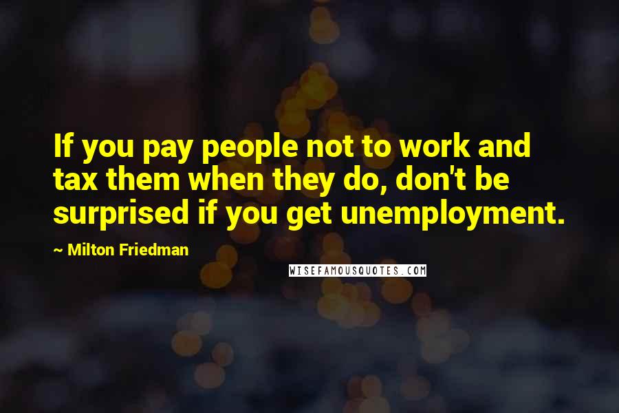 Milton Friedman quotes: If you pay people not to work and tax them when they do, don't be surprised if you get unemployment.