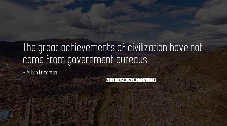 Milton Friedman quotes: The great achievements of civilization have not come from government bureaus.