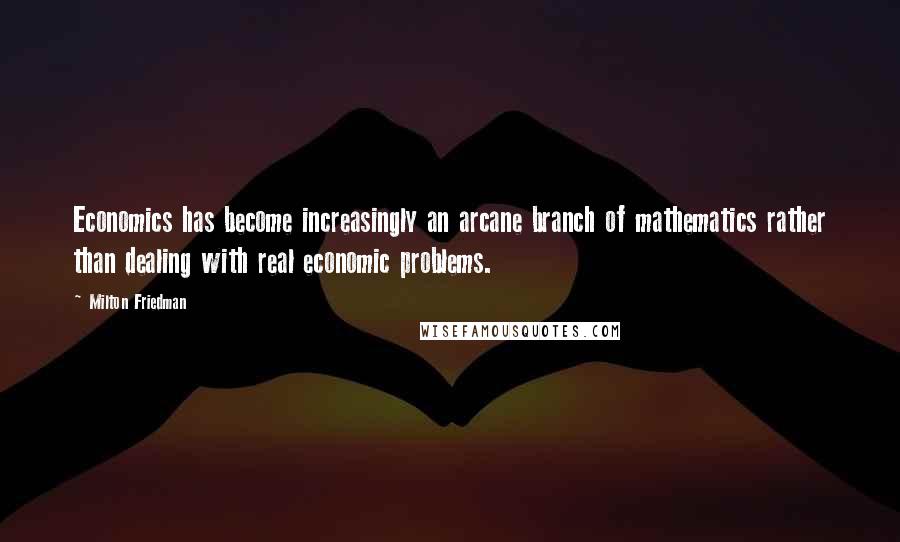 Milton Friedman quotes: Economics has become increasingly an arcane branch of mathematics rather than dealing with real economic problems.