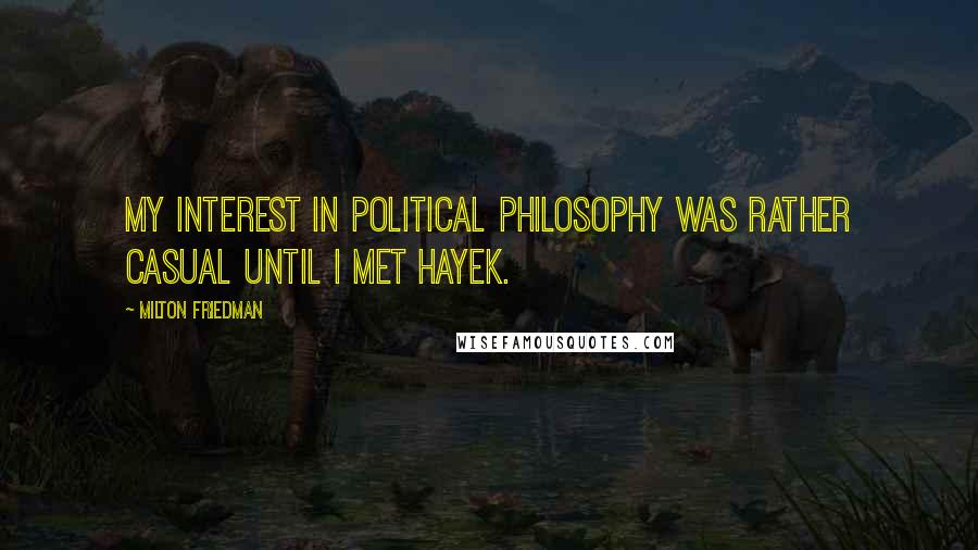 Milton Friedman quotes: My interest in political philosophy was rather casual until I met Hayek.
