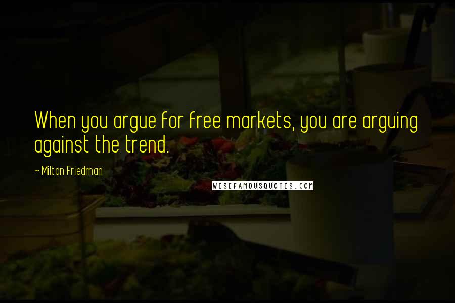 Milton Friedman quotes: When you argue for free markets, you are arguing against the trend.