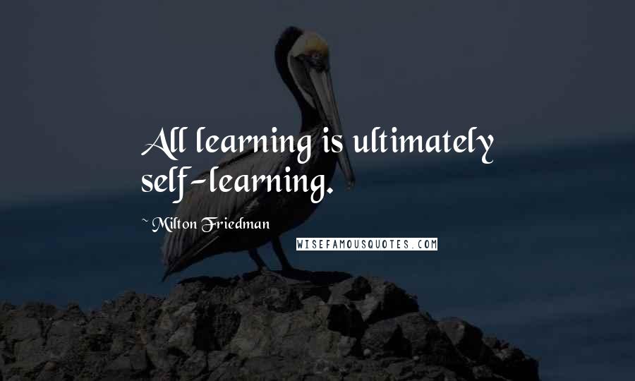 Milton Friedman quotes: All learning is ultimately self-learning.
