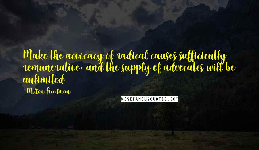 Milton Friedman quotes: Make the acvocacy of radical causes sufficiently remunerative, and the supply of advocates will be unlimited.
